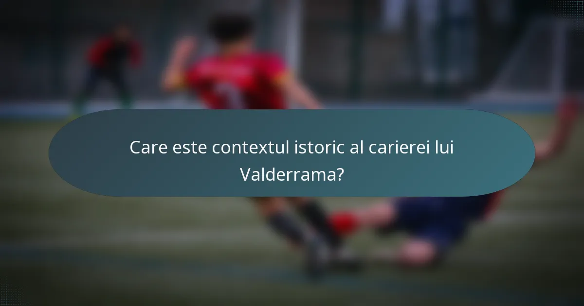 Care este contextul istoric al carierei lui Valderrama?