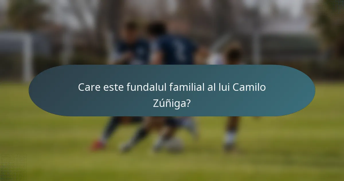 Care este fundalul familial al lui Camilo Zúñiga?
