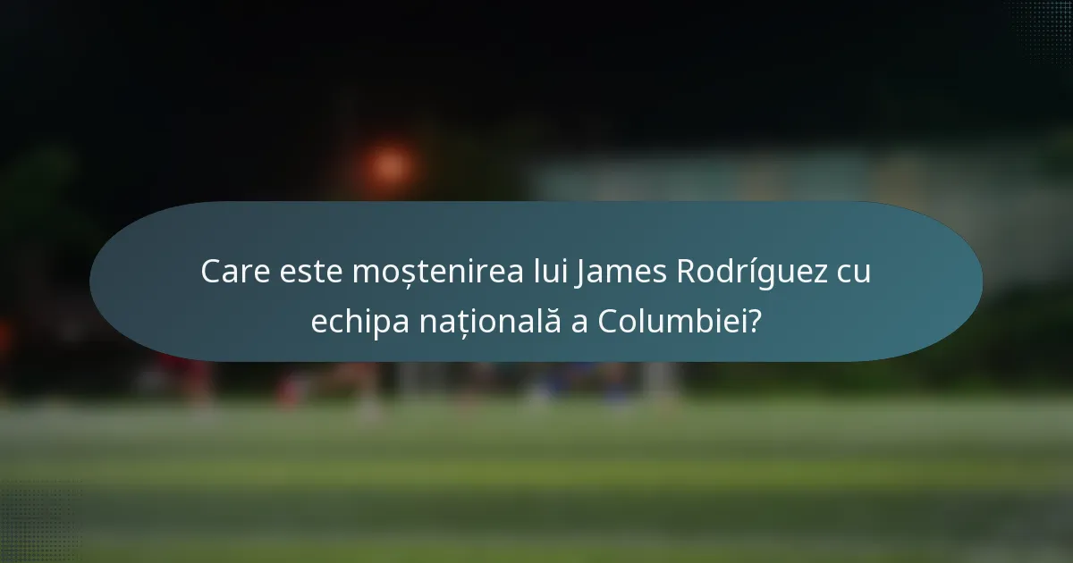 Care este moștenirea lui James Rodríguez cu echipa națională a Columbiei?