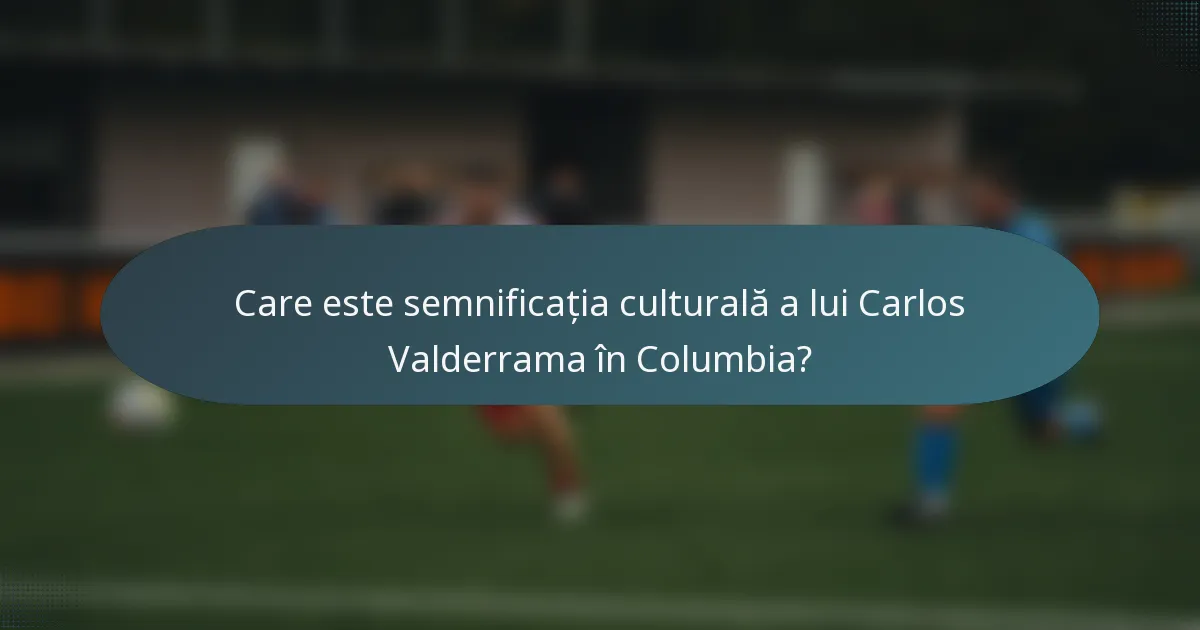 Care este semnificația culturală a lui Carlos Valderrama în Columbia?