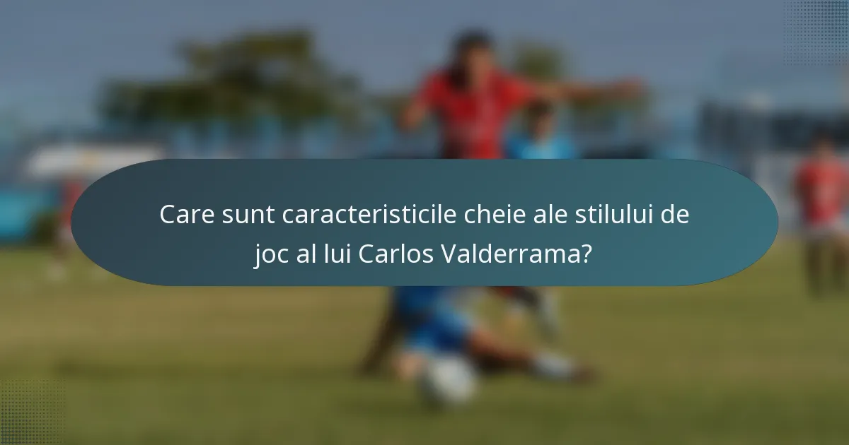 Care sunt caracteristicile cheie ale stilului de joc al lui Carlos Valderrama?