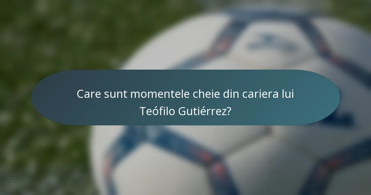 Care sunt momentele cheie din cariera lui Teófilo Gutiérrez?