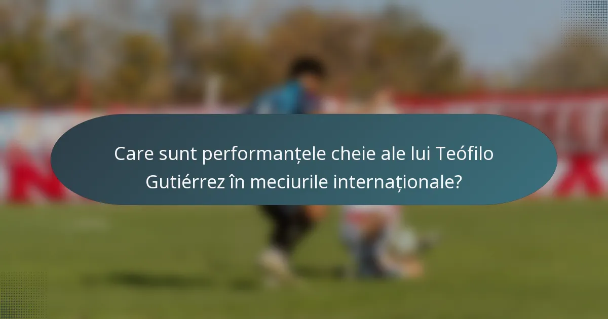 Care sunt performanțele cheie ale lui Teófilo Gutiérrez în meciurile internaționale?
