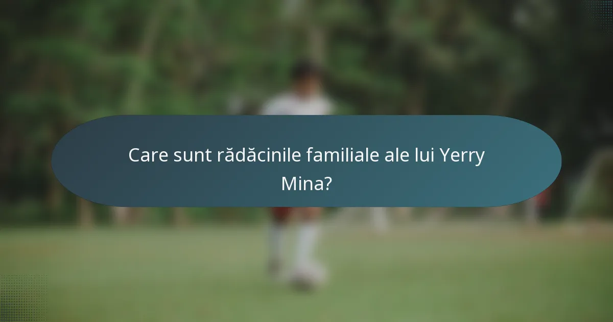Care sunt rădăcinile familiale ale lui Yerry Mina?