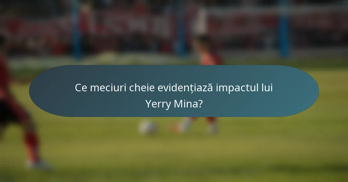 Ce meciuri cheie evidențiază impactul lui Yerry Mina?