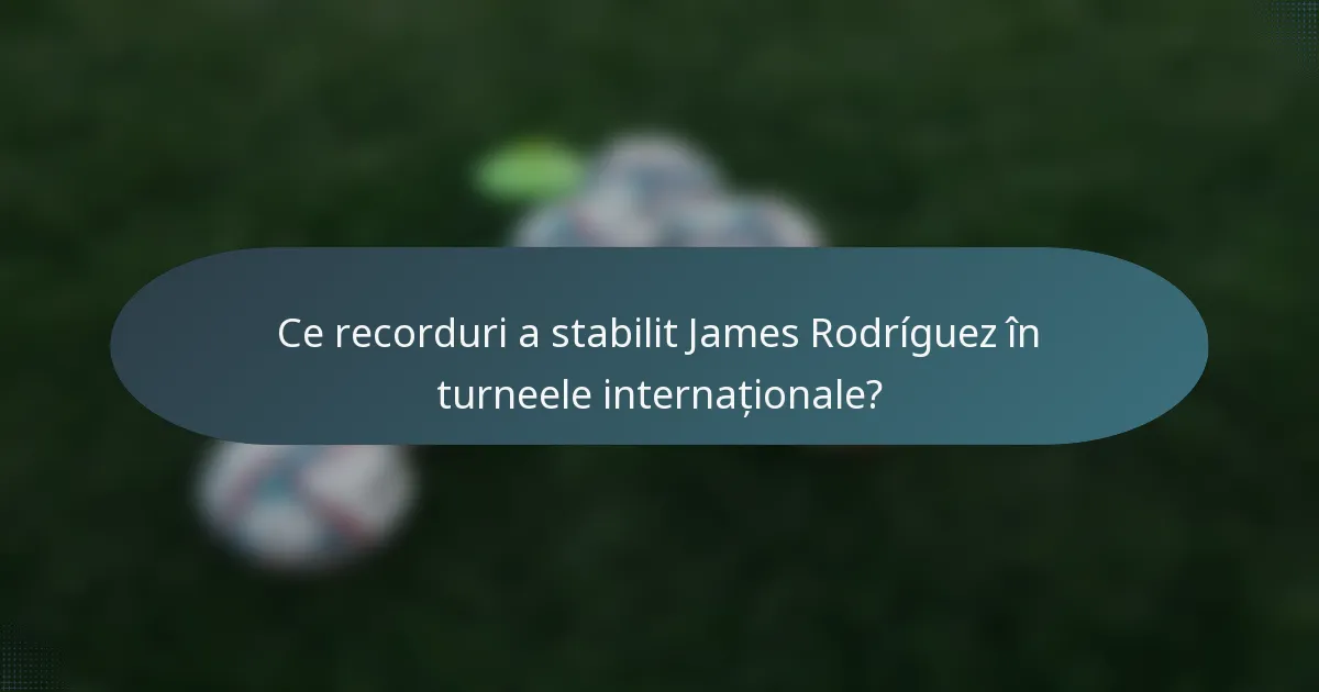 Ce recorduri a stabilit James Rodríguez în turneele internaționale?