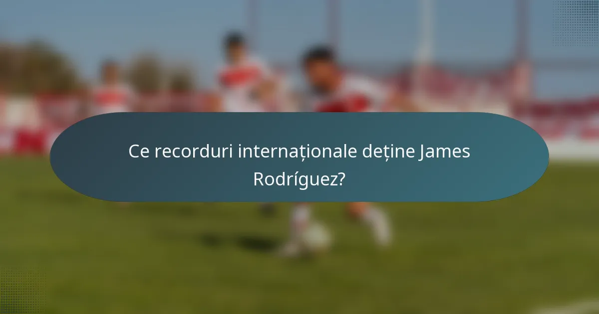 Ce recorduri internaționale deține James Rodríguez?