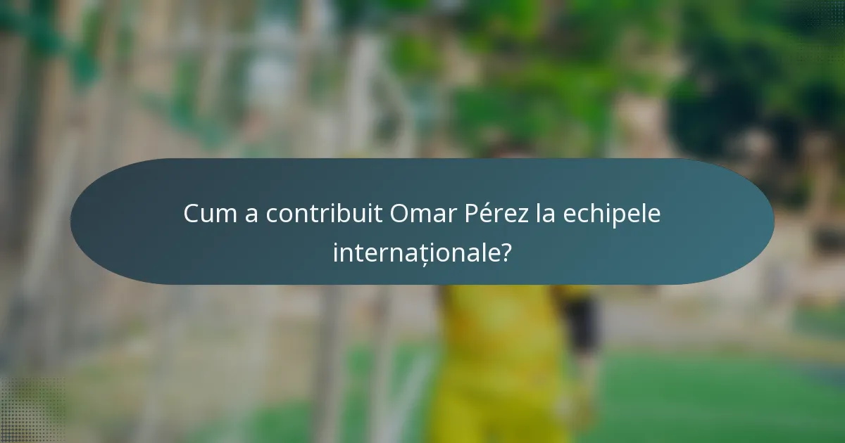 Cum a contribuit Omar Pérez la echipele internaționale?