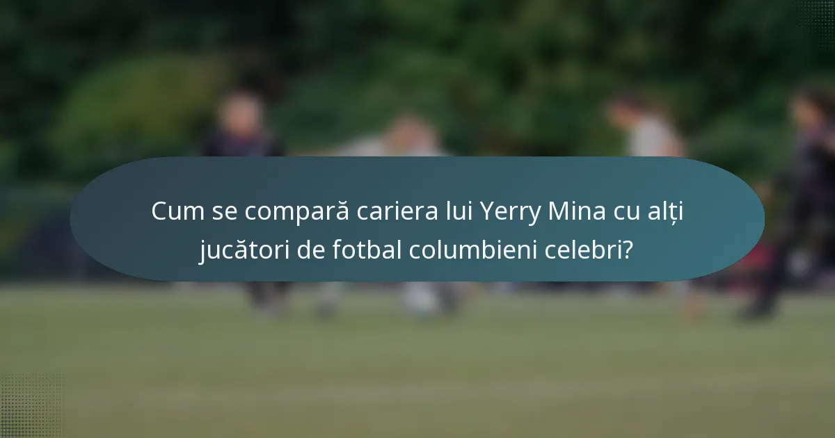 Cum se compară cariera lui Yerry Mina cu alți jucători de fotbal columbieni celebri?