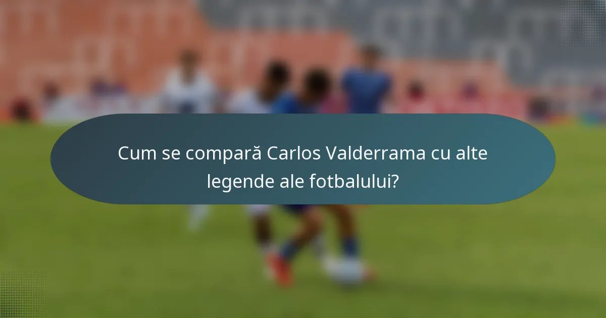 Cum se compară Carlos Valderrama cu alte legende ale fotbalului?