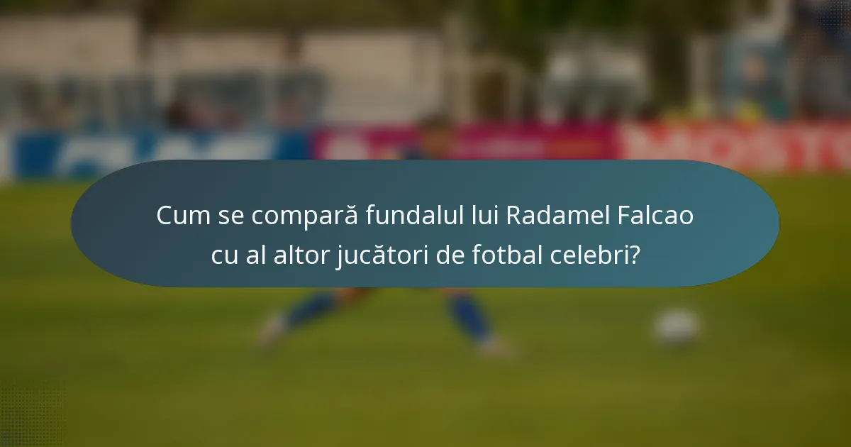 Cum se compară fundalul lui Radamel Falcao cu al altor jucători de fotbal celebri?