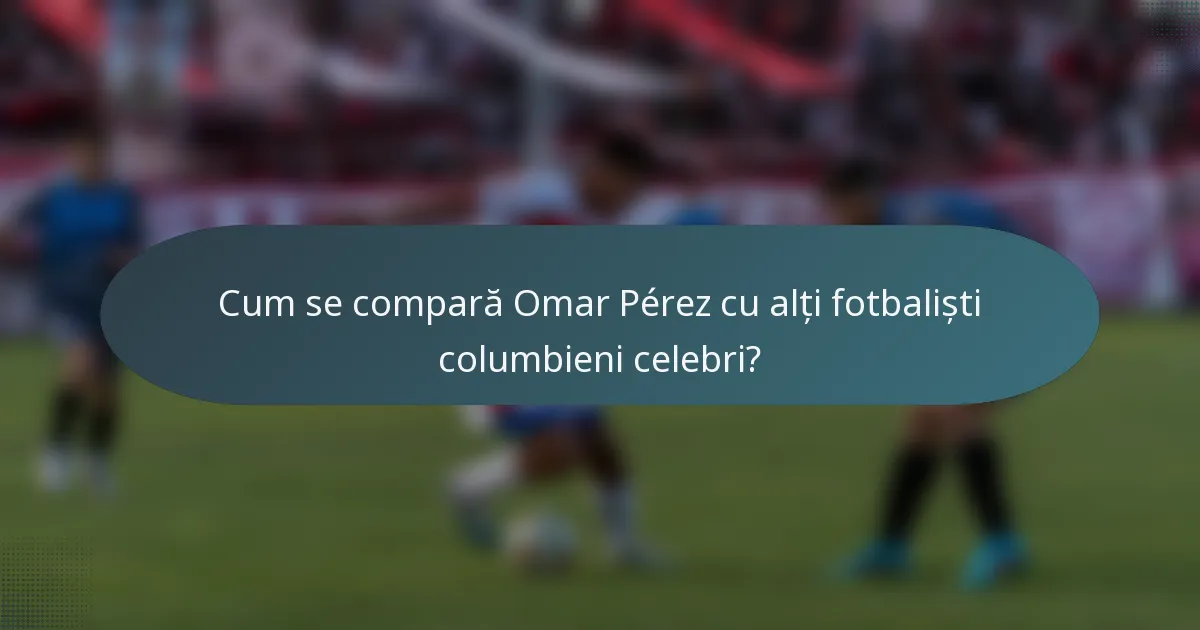Cum se compară Omar Pérez cu alți fotbaliști columbieni celebri?