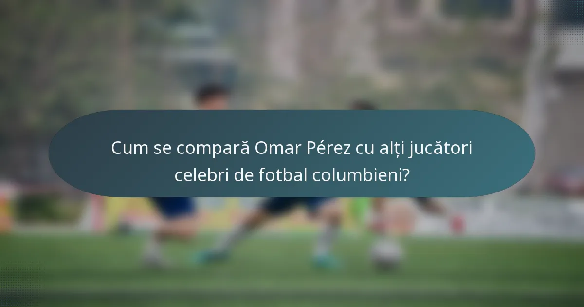 Cum se compară Omar Pérez cu alți jucători celebri de fotbal columbieni?