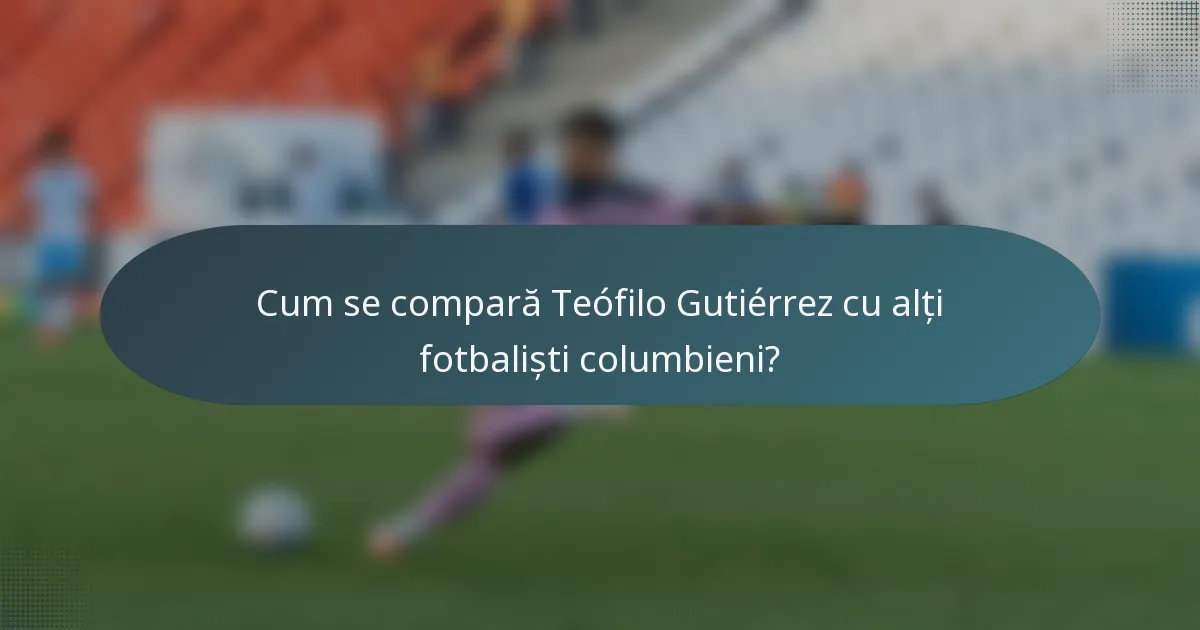 Cum se compară Teófilo Gutiérrez cu alți fotbaliști columbieni?