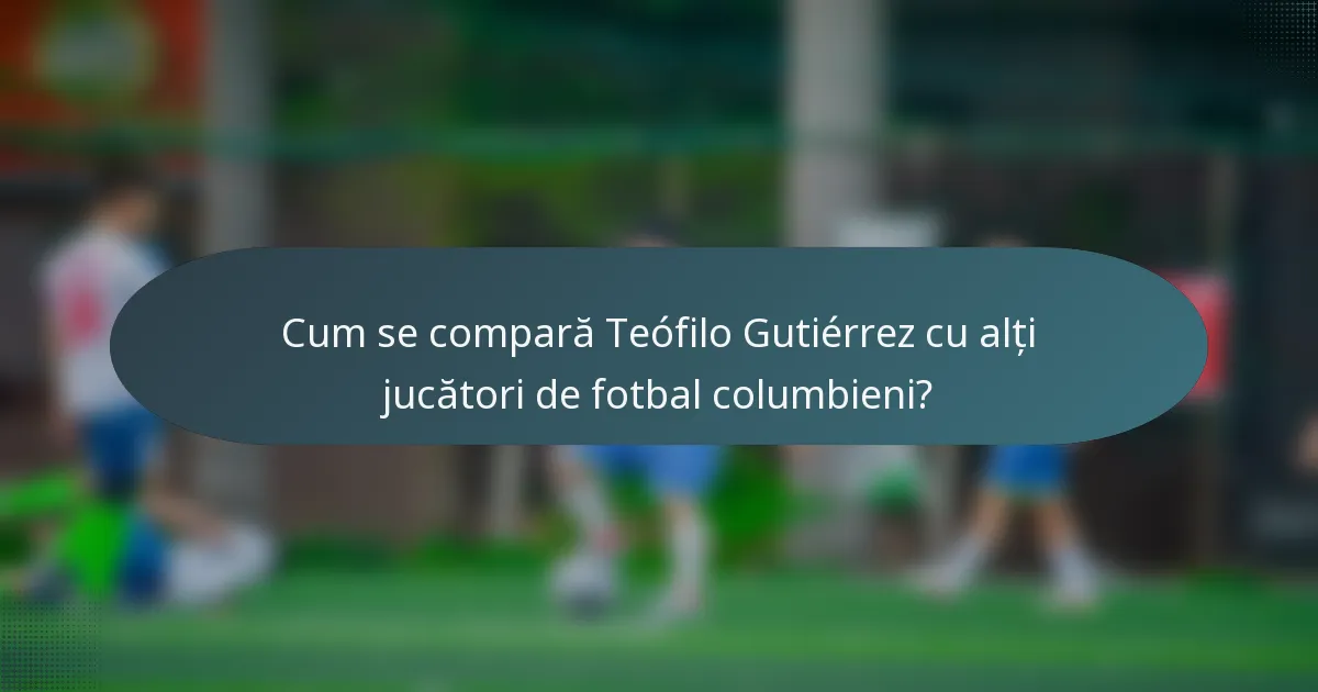 Cum se compară Teófilo Gutiérrez cu alți jucători de fotbal columbieni?